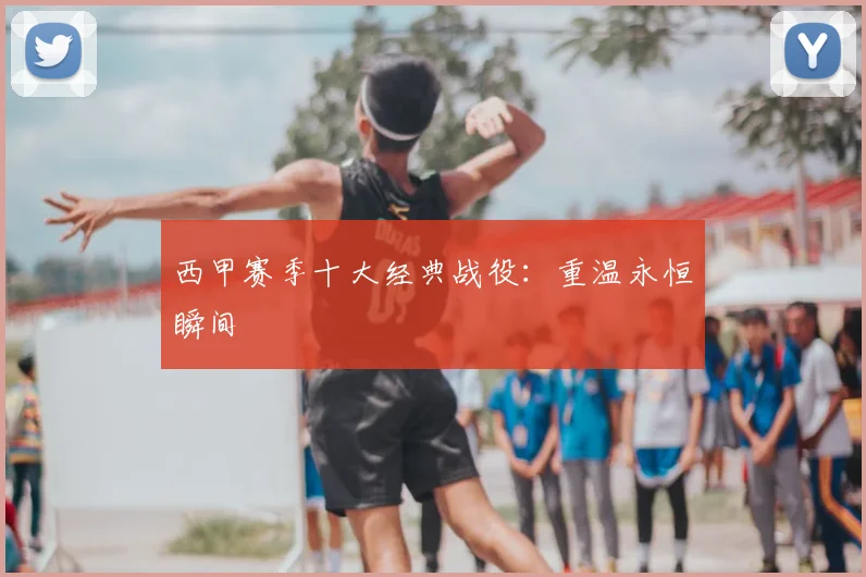 西甲赛季十大经典战役：重温永恒瞬间