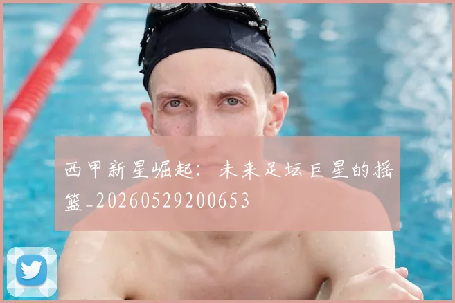 西甲新星崛起：未来足坛巨星的摇篮_20260529200653