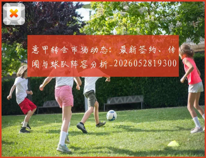 意甲转会市场动态：最新签约、传闻与球队阵容分析_20260528193001