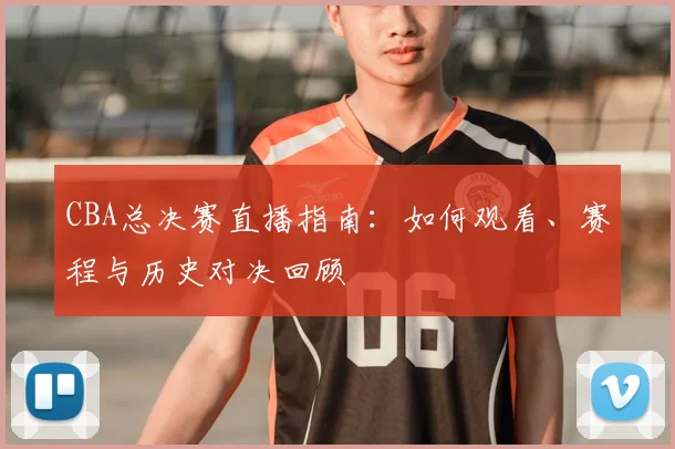 CBA总决赛直播指南：如何观看、赛程与历史对决回顾