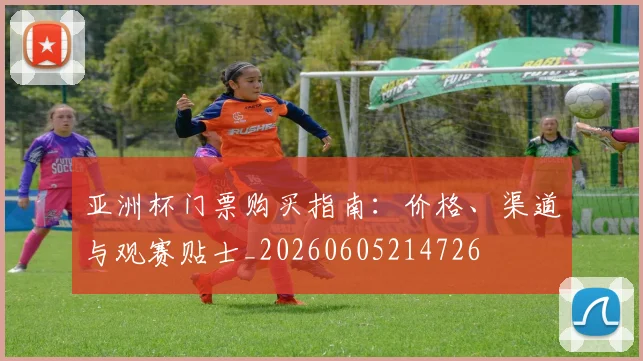 亚洲杯门票购买指南：价格、渠道与观赛贴士_20260605214726