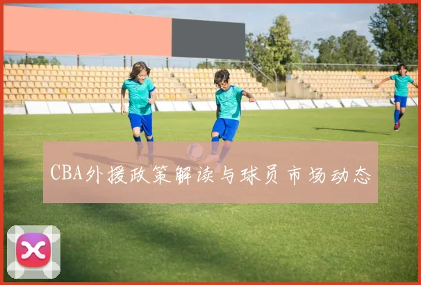CBA外援政策解读与球员市场动态