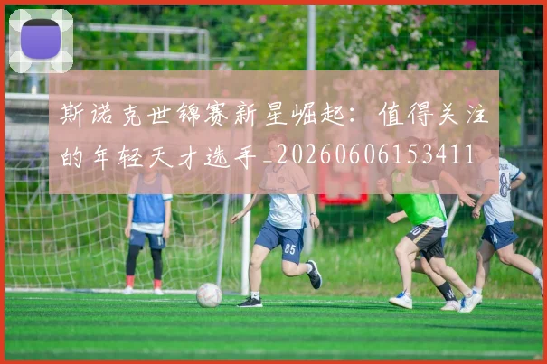 斯诺克世锦赛新星崛起：值得关注的年轻天才选手_20260606153411