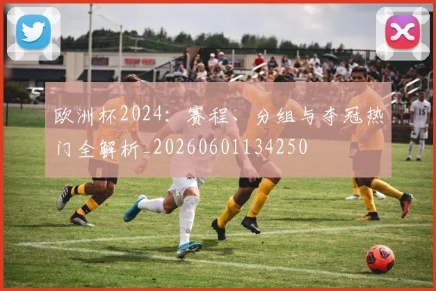 欧洲杯2024：赛程、分组与夺冠热门全解析_20260601134250