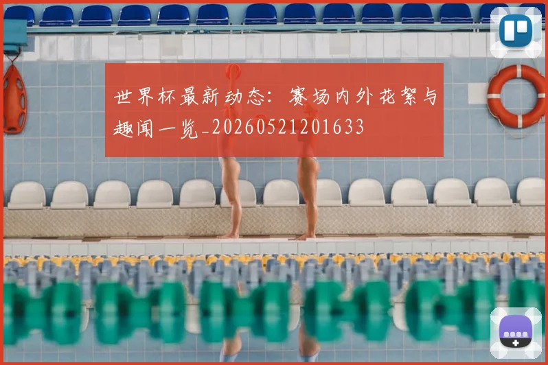 世界杯最新动态：赛场内外花絮与趣闻一览_20260521201633