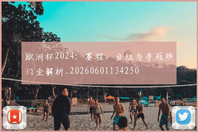欧洲杯2024：赛程、分组与夺冠热门全解析_20260601134250