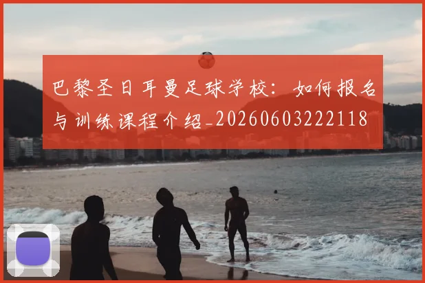 巴黎圣日耳曼足球学校：如何报名与训练课程介绍_20260603222118