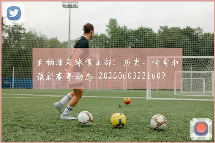 利物浦足球俱乐部：历史、传奇和最新赛事动态_20260603221609