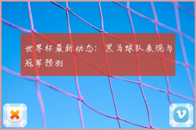 世界杯最新动态：黑马球队表现与冠军预测