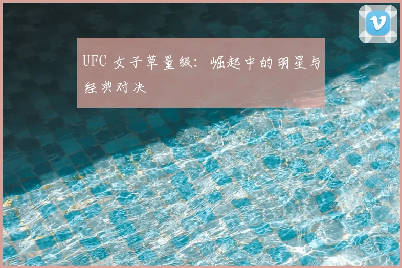 UFC 女子草量级：崛起中的明星与经典对决