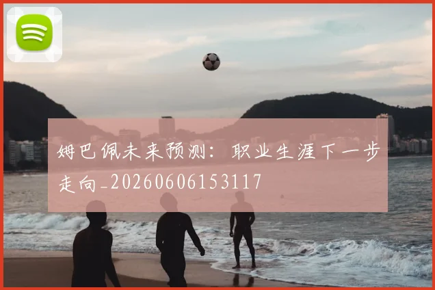姆巴佩未来预测：职业生涯下一步走向_20260606153117