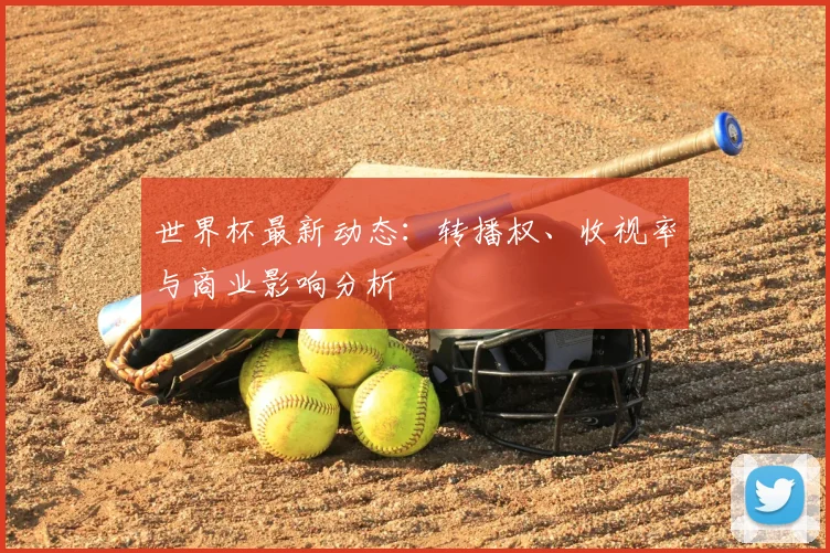 世界杯最新动态：转播权、收视率与商业影响分析