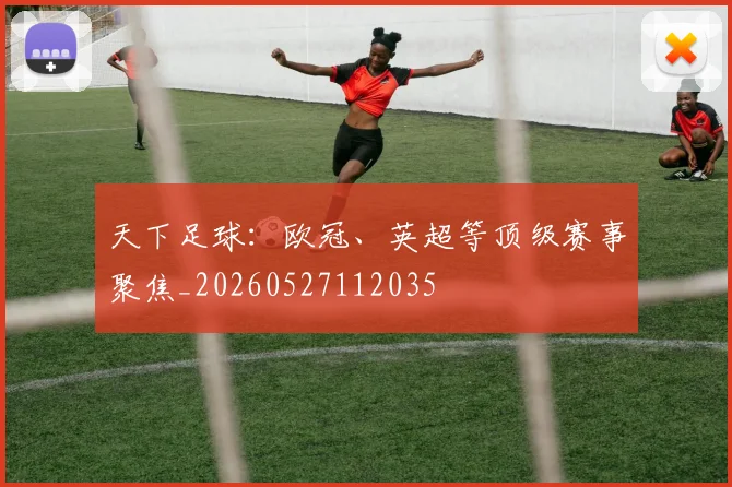天下足球：欧冠、英超等顶级赛事聚焦_20260527112035
