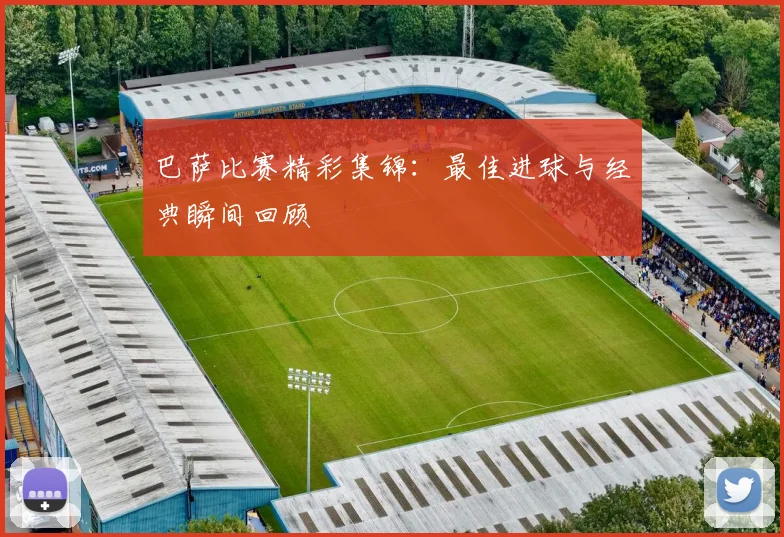 巴萨比赛精彩集锦：最佳进球与经典瞬间回顾