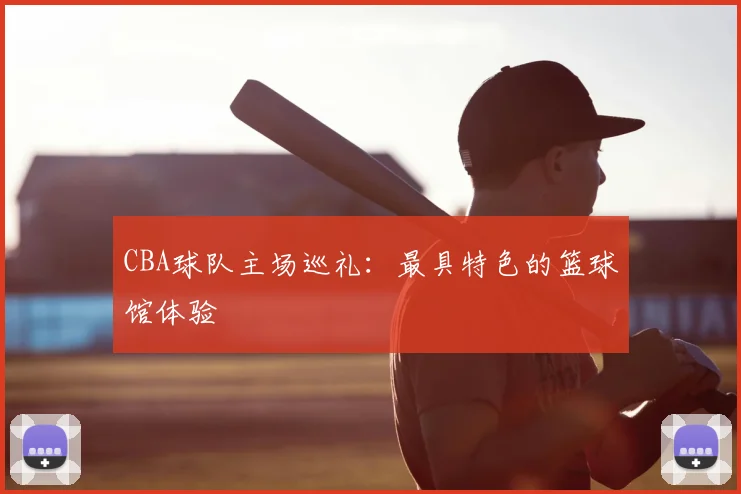 CBA球队主场巡礼：最具特色的篮球馆体验