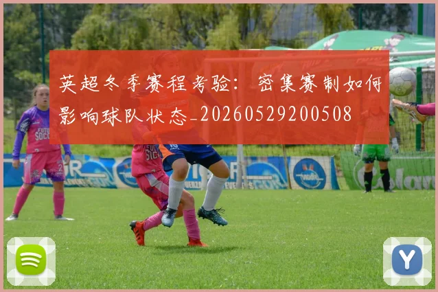 英超冬季赛程考验：密集赛制如何影响球队状态_20260529200508