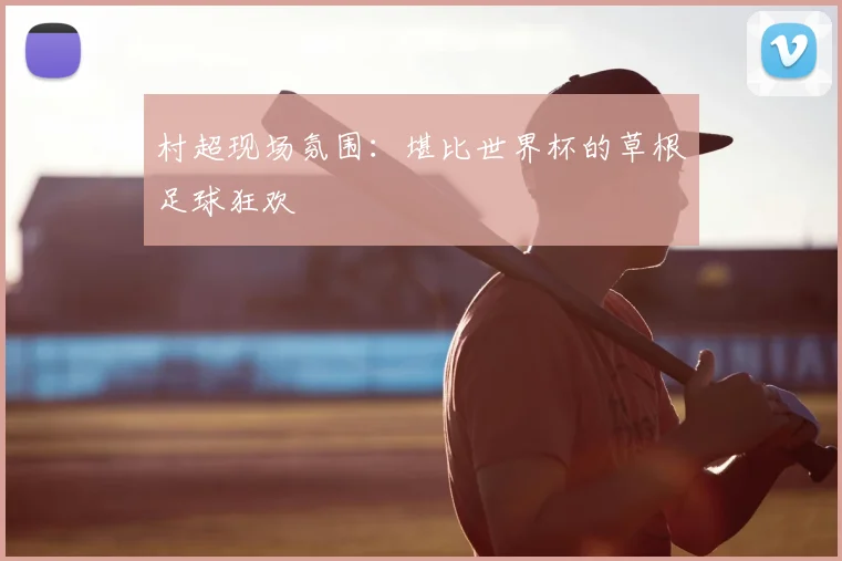 村超现场氛围：堪比世界杯的草根足球狂欢