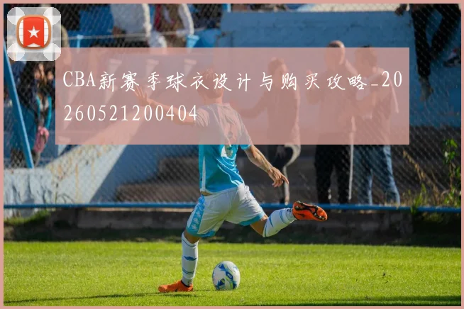 CBA新赛季球衣设计与购买攻略_20260521200404