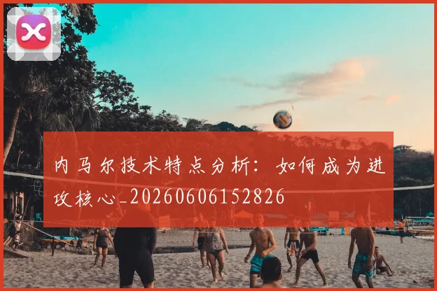 内马尔技术特点分析：如何成为进攻核心_20260606152826