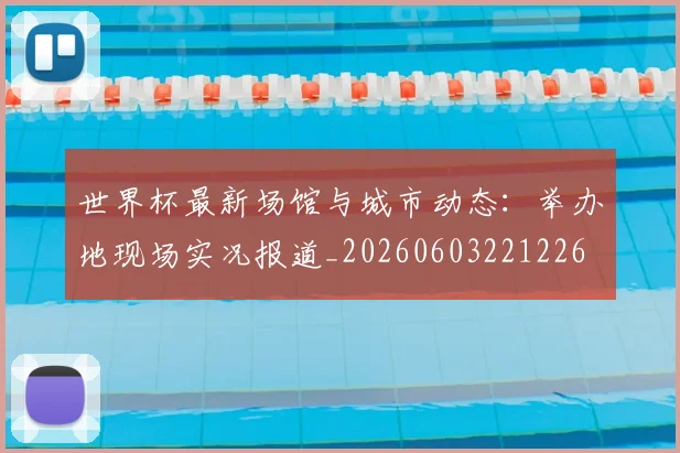 世界杯最新场馆与城市动态:举办地现场实况报道_20260603221226