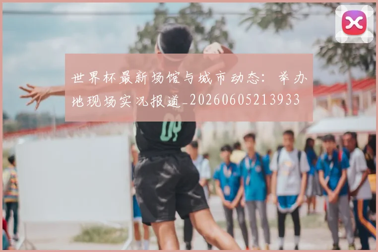 世界杯最新场馆与城市动态：举办地现场实况报道_20260605213933