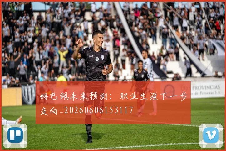 姆巴佩未来预测：职业生涯下一步走向_20260606153117