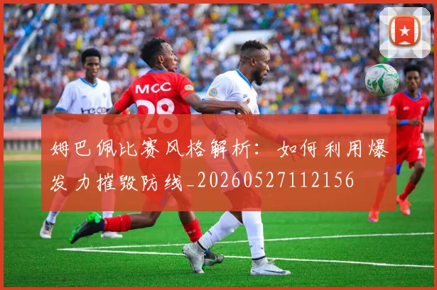 姆巴佩比赛风格解析：如何利用爆发力摧毁防线_20260527112156