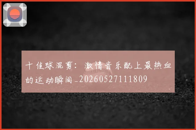 十佳球混剪：激情音乐配上最热血的运动瞬间_20260527111809