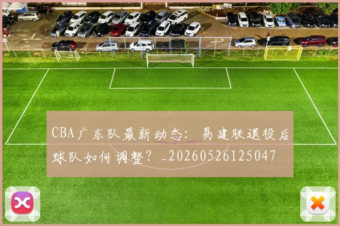CBA广东队最新动态：易建联退役后球队如何调整？_20260526125047