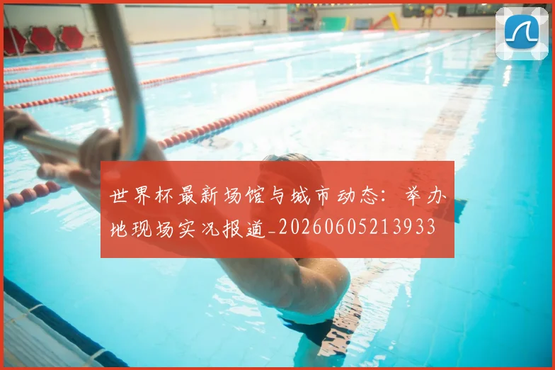 世界杯最新场馆与城市动态：举办地现场实况报道_20260605213933