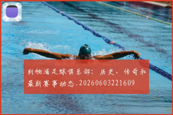 利物浦足球俱乐部：历史、传奇和最新赛事动态_20260603221609