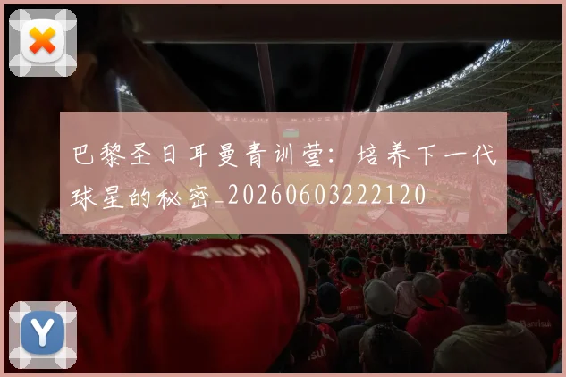 巴黎圣日耳曼青训营：培养下一代球星的秘密_20260603222120