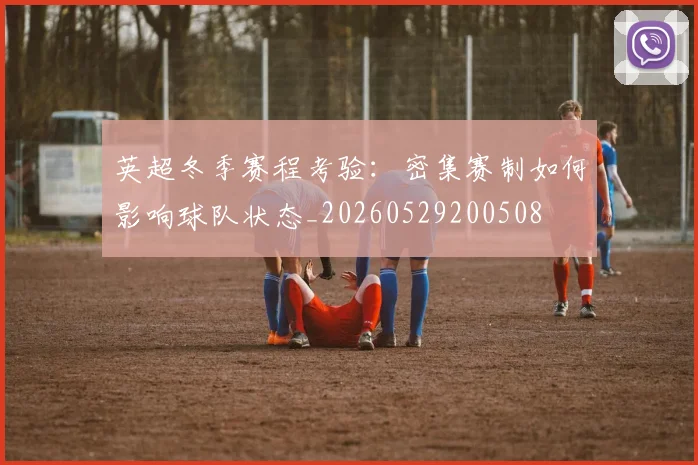 英超冬季赛程考验：密集赛制如何影响球队状态_20260529200508