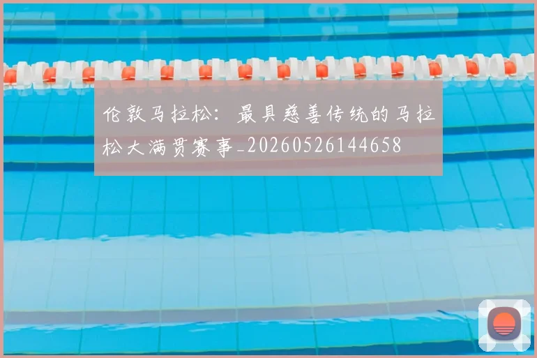 伦敦马拉松：最具慈善传统的马拉松大满贯赛事_20260526144658